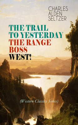 THE TRAIL TO YESTERDAY + THE RANGE BOSS + WEST! (Western Classics Series) - Adventure Tales of New York Women in the Wild West