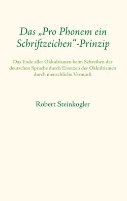 Das "Pro Phonem ein Schriftzeichen"-Prinzip - Das Ende aller Okkultismen beim Schreiben der deutschen Sprache durch Ersetzen der Okkultismen durch menschliche Vernunft