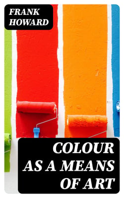 Colour as a Means of Art - Being an Adaption of the Experience of Professors to the Practice of Amateurs