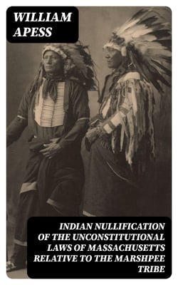 Indian Nullification of the Unconstitutional Laws of Massachusetts Relative to the Marshpee Tribe - Or, the Pretended Riot Explained