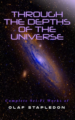 Through the Depths of the Universe: Complete Sci-Fi Works of Olaf Stapledon - Star Maker, Last and First Men, Odd John, The Flames, A Modern Magician, Last Men in London…