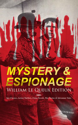 MYSTERY &amp; ESPIONAGE - William Le Queux Edition: 100+ Spy Classics, Action Thrillers, Crime Novels