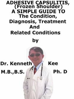 Adhesive Capsulitis, (Frozen Shoulder)  A  Simple  Guide  To  The Condition, Diagnosis, Treatment  And  Related Conditions
