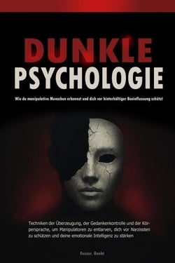 Dunkle Psychologie: Wie du manipulative Menschen erkennst und dich vor hinterhältiger Beeinflussung schützt  - Techniken der Überzeugung, der Gedankenkontrolle und der Körpersprache, um Manipulatoren