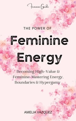 The Power of Feminine Energy: Becoming High-Value &amp; Feminine: Mastering Energy, Boundaries &amp; Hypergamy