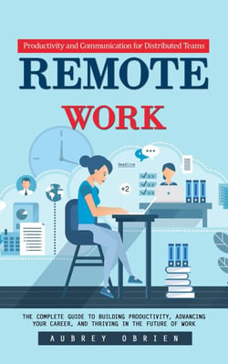 Remote Work: Productivity and Communication for Distributed Teams (The Complete Guide to Building Productivity, Advancing Your Career, and Thriving in the Future of Work)