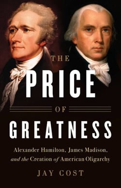 The Price of Greatness - Alexander Hamilton, James Madison, and the Creation of American Oligarchy