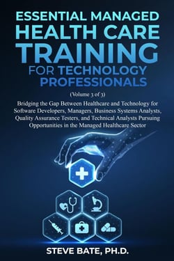 Essential Managed Healthcare Training for Technology Professionals (Volume 3 of 3) - Bridging The Gap Between Healthcare And Technology For Software Developers, Managers, BSA's, QA's &amp; TA's