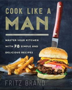 Cook Like a Man - Master Your Kitchen with 78 Simple and Delicious Recipes