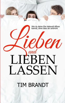 Lieben und lieben lassen - Wie du deine Ehe liebevoll öffnen kannst, ohne dass sie zerbricht