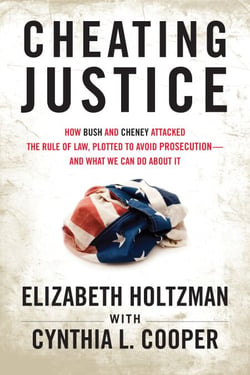 Cheating Justice - How Bush and Cheney Attacked the Rule of Law and Plotted to Avoid Prosecution- and What We Can Do about It
