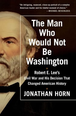 The Man Who Would Not Be Washington - Robert E. Lee's Civil War and His Decision That Changed American History