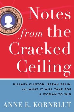 Notes from the Cracked Ceiling - Hillary Clinton, Sarah Palin, and What It Will Take for a Woman to Win