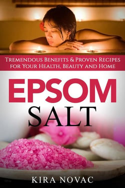 Epsom Salt: Tremendous Benefits &amp; Proven Recipes for Your Health, Beauty and Home