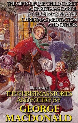 The Christmas Stories and Poetry by George MacDonald - The Gifts of the Child Christ, A Christmas Carol, A Christmas Prayer, Christmas Meditation and others