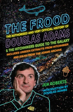 The Frood - The Authorised and Very Official History of Douglas Adams &amp; The Hitchhiker’s Guide to the Galaxy