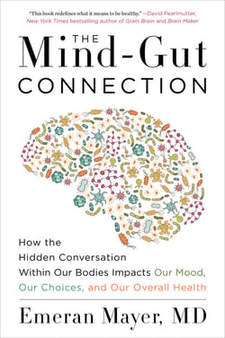 The Mind-Gut Connection - How the Hidden Conversation Within Our Bodies Impacts Our Mood, Our Choices, and Our Overall Health