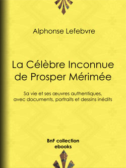 La Célèbre Inconnue de Prosper Mérimée - Sa vie et ses œuvres authentiques, avec documents, portraits et dessins inédits