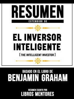 Resumen Extendido De El Inversor Inteligente (The Intelligent Investor) - Basado En El Libro De Benjamin Graham