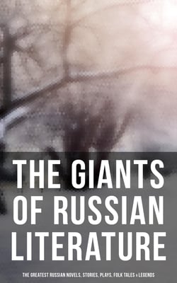 The Giants of Russian Literature: The Greatest Russian Novels, Stories, Plays, Folk Tales &amp; Legends - 110+ Titles in One Volume: Crime and Punishment, War and Peace, Uncle Vanya…