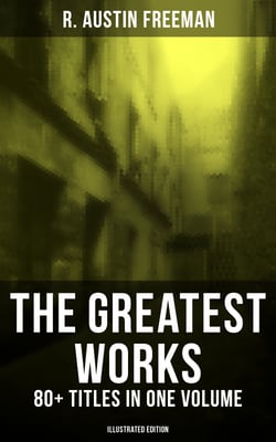 The Greatest Works of R. Austin Freeman: 80+ Titles in One Volume (Illustrated Edition) - The Red Thumb Mark, The Puzzle Lock, The Eye of Osiris, A Silent Witness, The Cat's Eye…