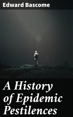 A History of Epidemic Pestilences - From the Earliest Ages, 1495 Years Before the Birth of our Saviour to 1848: With Researches into Their Nature, Causes, and Prophylaxis
