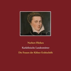 Kurkölnische Landesmütter - Die Frauen der Kölner Erzbischöfe