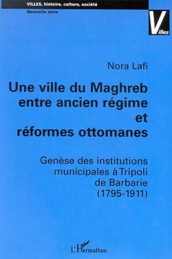 UNE VILLE DU MAGHREB ENTRE ANCIEN RÉGIME ET RÉFORMES OTTOMANES - Genèse des institutions municipales à Tripoli de Barbarie (1795-1911)