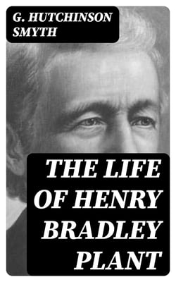 The Life of Henry Bradley Plant - Founder and President of the Plant System of Railroads and Steamships and Also of the Southern Express Company