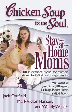 Chicken Soup for the Soul: Stay-at-Home Moms - 101 Inspirational Stories for Mothers about Hard Work and Happy Families