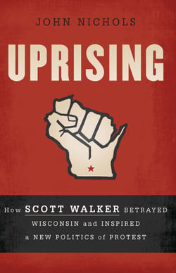 Uprising - How Scott Walker Betrayed Wisconsin and Inspired a New Politics of Protest