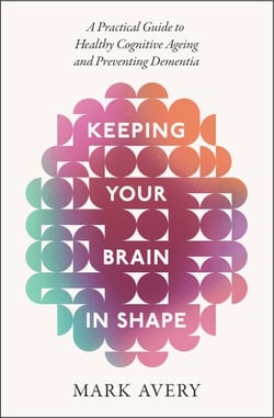 Keeping Your Brain in Shape - A Practical Guide to Healthy Cognitive Ageing and Preventing Dementia