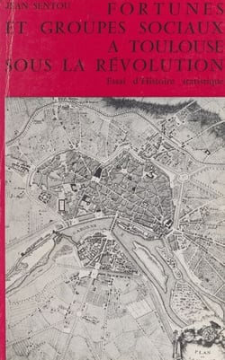 Fortunes et groupes sociaux à Toulouse sous la Révolution - 1789-1799, essai d'histoire statistique