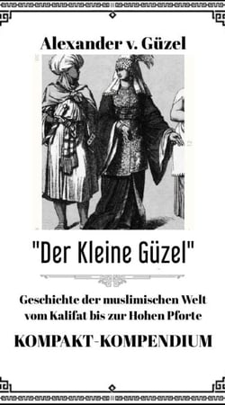 Der Kleine Güzel. Kompakt-Kompendium. Geschichte der muslimischen Welt vom Kalifat bis zur Hohen Pforte - Geschichte des Islam, Araber, Kalifat # Basics Islamwissenschaft, Orientalistik und Arabistik, #5