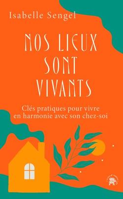 Nos lieux sont vivants - Clés pratiques pour vivre en harmonie avec son chez-soi