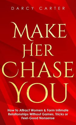 Make Her Chase You: How to Attract Women &amp; Form Intimate Relationships Without Games, Tricks or Feel Good Nonsense