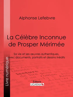 La Célèbre Inconnue de Prosper Mérimée - Sa vie et ses œuvres authentiques, avec documents, portraits et dessins inédits