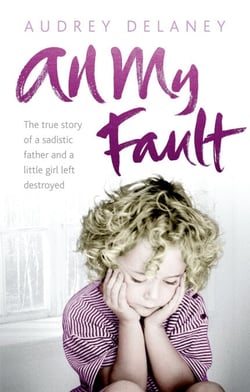 All My Fault - The True Story of a Sadistic Father and a Little Girl Left Destroyed