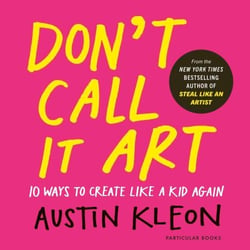Don't Call It Art - 10 Ways to Create Like a Kid Again