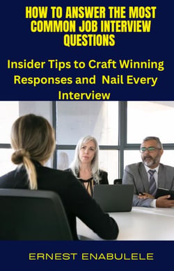 How to Answer Common Job Interview Questions : Insider Tips to Craft Winning Responses and Nail Every Interview