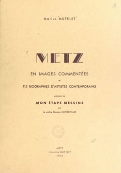 Metz - En 64 images à pleine page par 37 artistes, avec texte explicatif, et 115 biographies de peintres, dessinateurs et sculpteurs. Précédé de Mon étape Messine