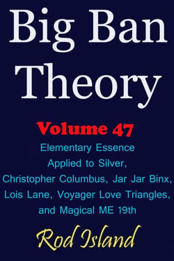 Big Ban Theory: Elementary Essence Applied to Silver, Christopher Columbus, Jar Jar Binx, Lois Lane, Voyager Love Triangles, and Magical ME 19th, Volume 47 - Big Ban Theory, #43