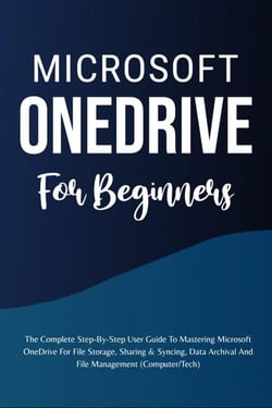 Microsoft OneDrive For Beginners: The Complete Step-By-Step User Guide To Mastering Microsoft OneDrive For File Storage, Sharing &amp; Syncing, Data Archival And File Management (Computer/Tech)