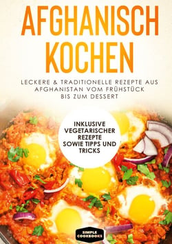 Afghanisch kochen: Leckere &amp; traditionelle Rezepte aus Afghanistan vom Frühstück bis zum Dessert - Inklusive vegetarischer Rezepte sowie Tipps und Tricks