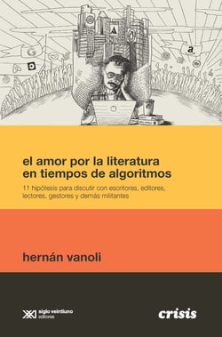El amor por la literatura en tiempos de algoritmos - 11 hipótesis para discutir con escritores, editores, lectores, gestores y demás militantes