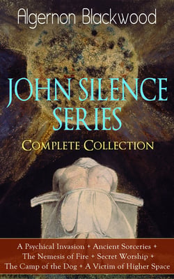 JOHN SILENCE SERIES - Complete Collection - A Psychical Invasion + Ancient Sorceries + The Nemesis of Fire + Secret Worship + The Camp of the Dog + A Victim of Higher SpaceSupernatural mysteries of Dr. John Silence