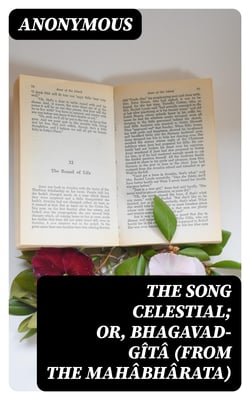 The Song Celestial; Or, Bhagavad-Gîtâ (from the Mahâbhârata) - Being a discourse between Arjuna, Prince of India, and the Supreme Being under the form of Krishna