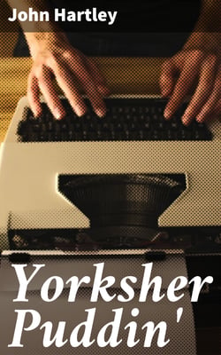 Yorksher Puddin' - A Collection of the Most Popular Dialect Stories from the Pen of John Hartley