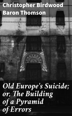 Old Europe's Suicide; or, The Building of a Pyramid of Errors - An Account of Certain Events in Europe During the Period 1912–1919