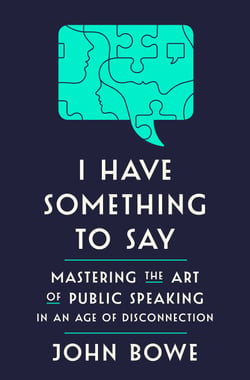 I Have Something to Say - Mastering the Art of Public Speaking in an Age of Disconnection